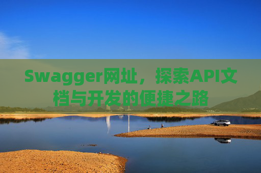 Swagger网址，探索API文档与开发的便捷之路